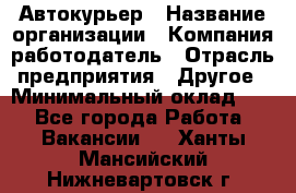 Автокурьер › Название организации ­ Компания-работодатель › Отрасль предприятия ­ Другое › Минимальный оклад ­ 1 - Все города Работа » Вакансии   . Ханты-Мансийский,Нижневартовск г.